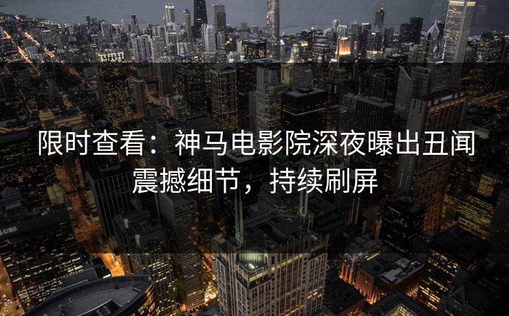限时查看：神马电影院深夜曝出丑闻震撼细节，持续刷屏