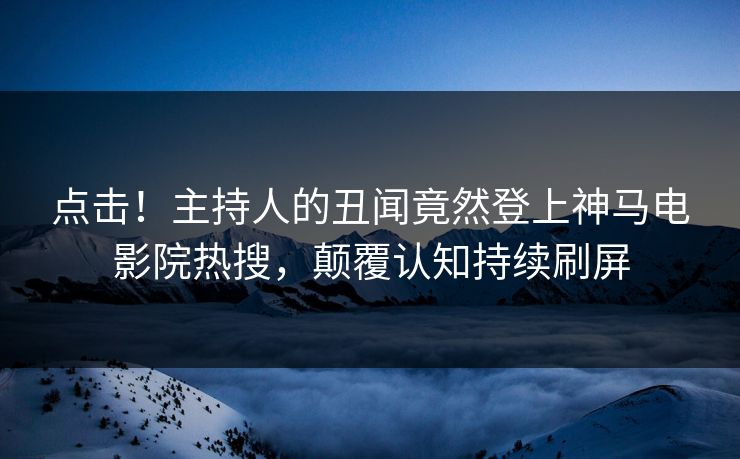 点击！主持人的丑闻竟然登上神马电影院热搜，颠覆认知持续刷屏