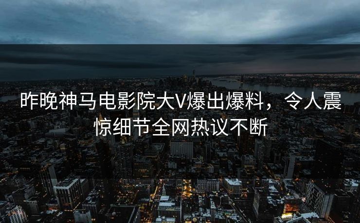 昨晚神马电影院大V爆出爆料，令人震惊细节全网热议不断