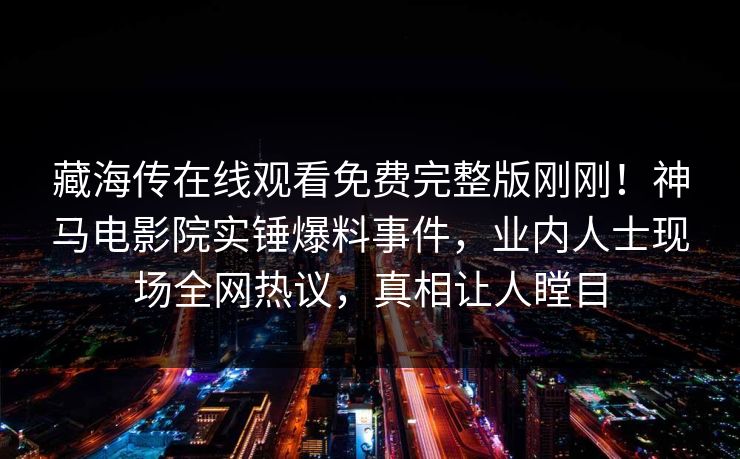 藏海传在线观看免费完整版刚刚！神马电影院实锤爆料事件，业内人士现场全网热议，真相让人瞠目