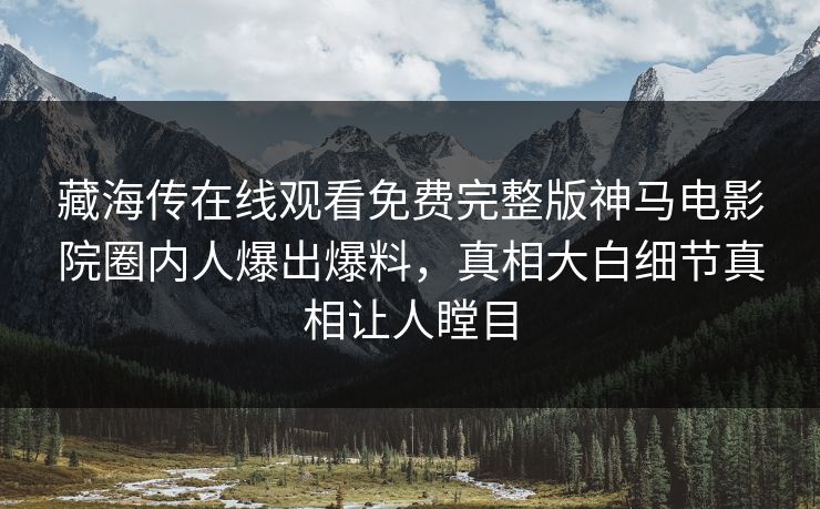 藏海传在线观看免费完整版神马电影院圈内人爆出爆料，真相大白细节真相让人瞠目