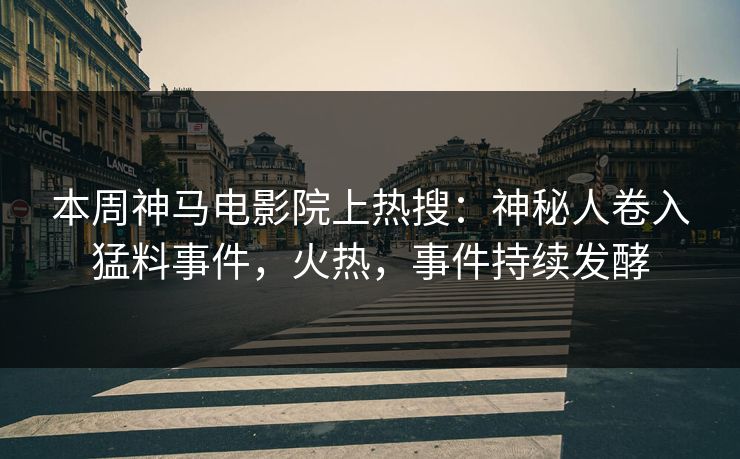本周神马电影院上热搜：神秘人卷入猛料事件，火热，事件持续发酵