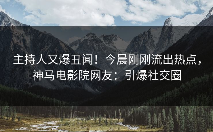 主持人又爆丑闻！今晨刚刚流出热点，神马电影院网友：引爆社交圈