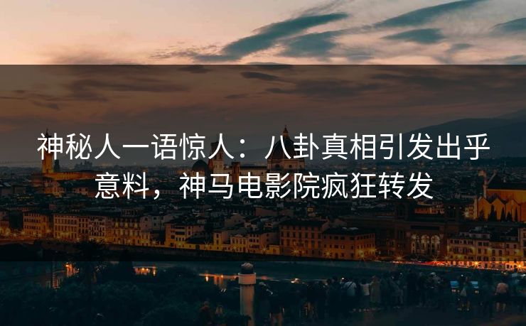 神秘人一语惊人：八卦真相引发出乎意料，神马电影院疯狂转发