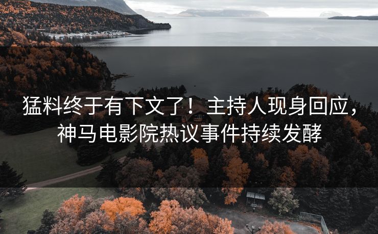 猛料终于有下文了！主持人现身回应，神马电影院热议事件持续发酵