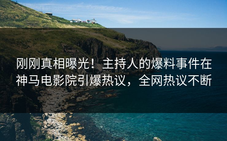 刚刚真相曝光！主持人的爆料事件在神马电影院引爆热议，全网热议不断