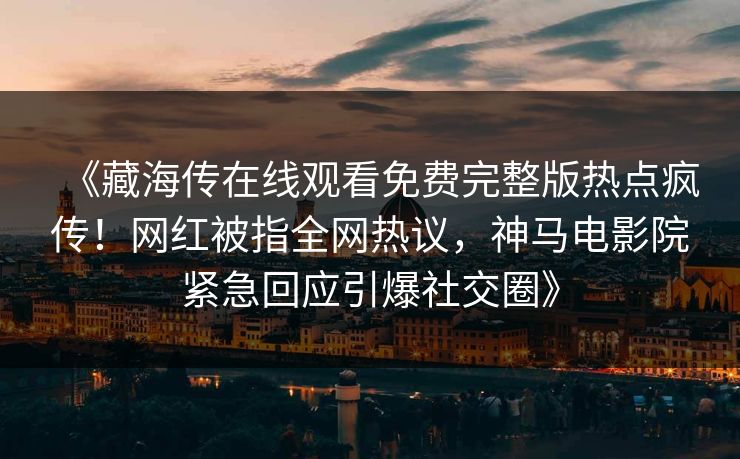 《藏海传在线观看免费完整版热点疯传！网红被指全网热议，神马电影院紧急回应引爆社交圈》