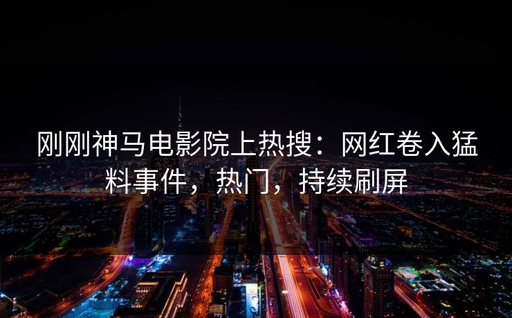 刚刚神马电影院上热搜：网红卷入猛料事件，热门，持续刷屏