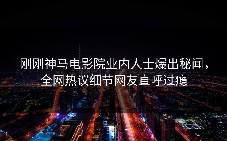 刚刚神马电影院业内人士爆出秘闻，全网热议细节网友直呼过瘾