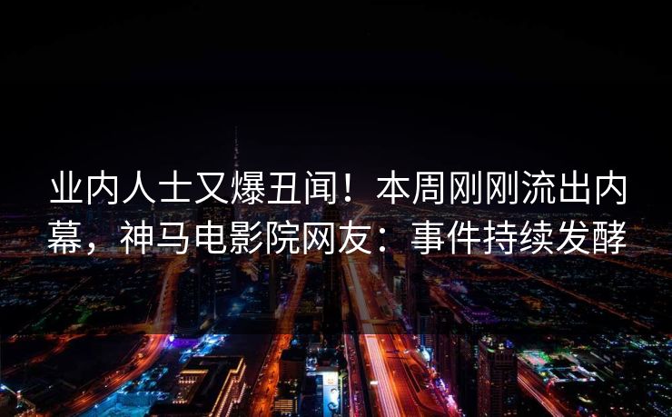 业内人士又爆丑闻！本周刚刚流出内幕，神马电影院网友：事件持续发酵