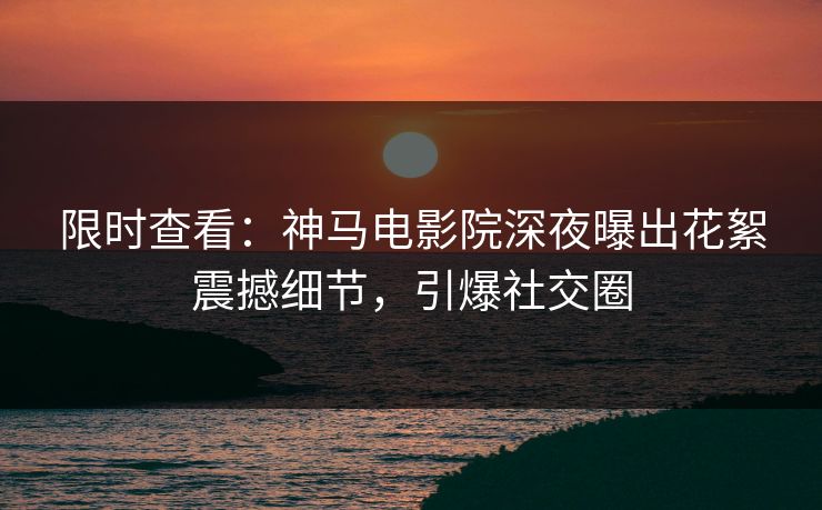 限时查看：神马电影院深夜曝出花絮震撼细节，引爆社交圈