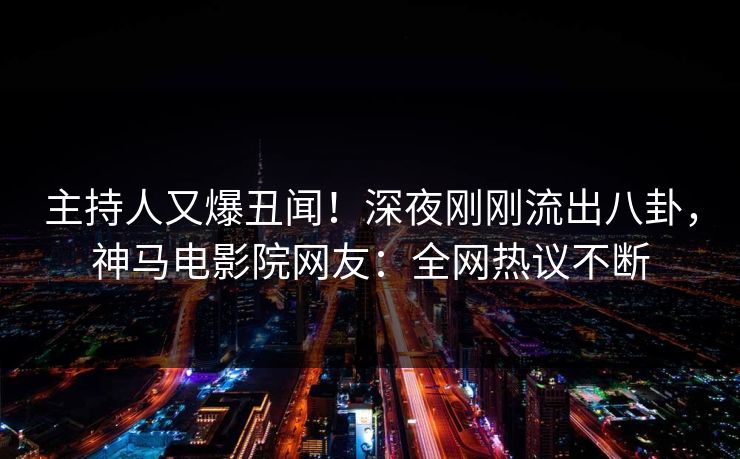 主持人又爆丑闻！深夜刚刚流出八卦，神马电影院网友：全网热议不断