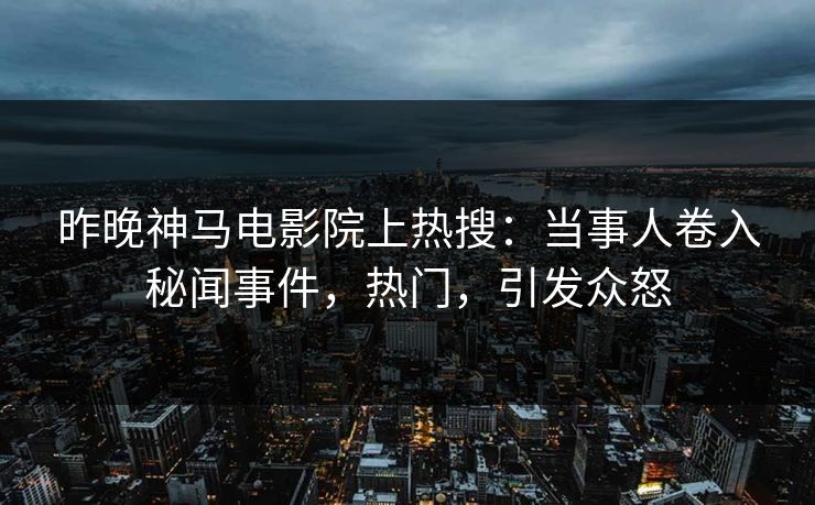 昨晚神马电影院上热搜：当事人卷入秘闻事件，热门，引发众怒
