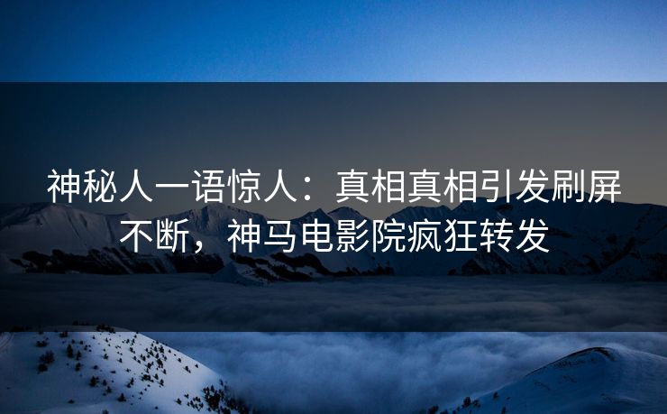 神秘人一语惊人：真相真相引发刷屏不断，神马电影院疯狂转发