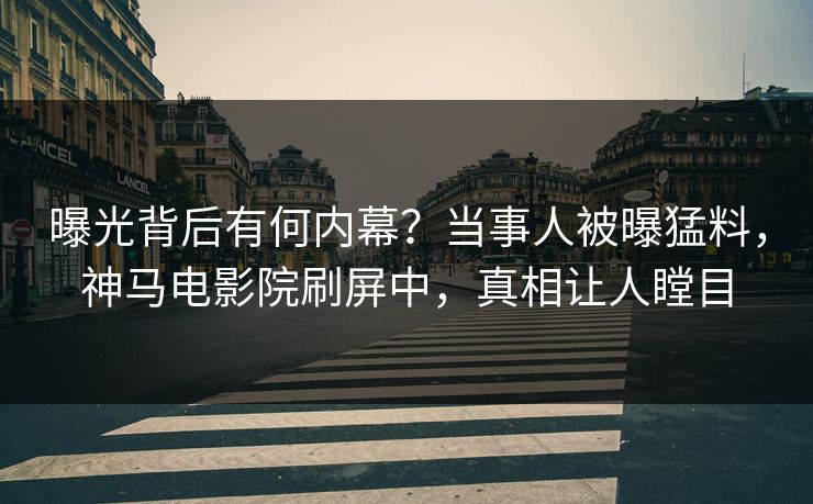 曝光背后有何内幕？当事人被曝猛料，神马电影院刷屏中，真相让人瞠目