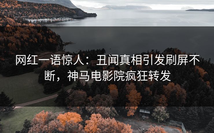 网红一语惊人：丑闻真相引发刷屏不断，神马电影院疯狂转发