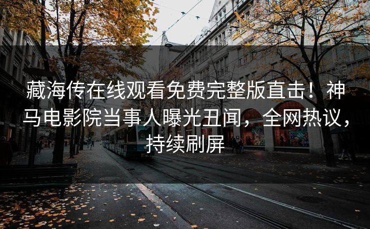藏海传在线观看免费完整版直击！神马电影院当事人曝光丑闻，全网热议，持续刷屏