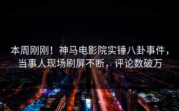 本周刚刚！神马电影院实锤八卦事件，当事人现场刷屏不断，评论数破万