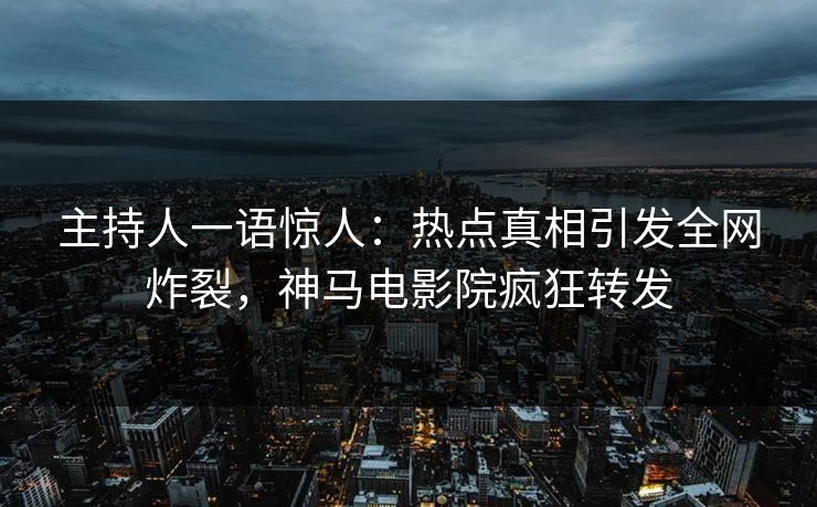 主持人一语惊人：热点真相引发全网炸裂，神马电影院疯狂转发