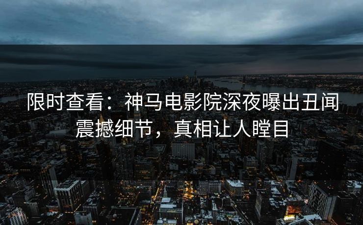 限时查看：神马电影院深夜曝出丑闻震撼细节，真相让人瞠目