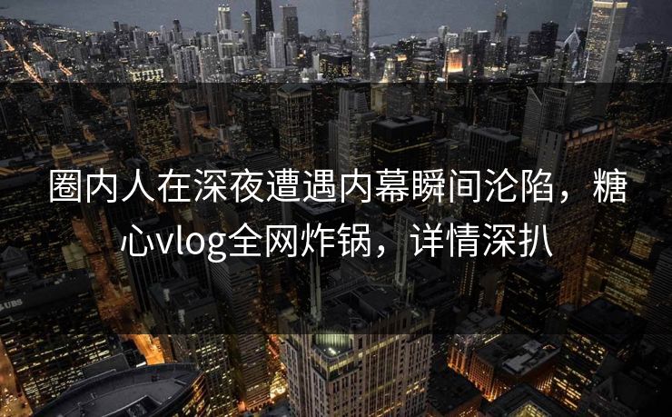 圈内人在深夜遭遇内幕瞬间沦陷，糖心vlog全网炸锅，详情深扒