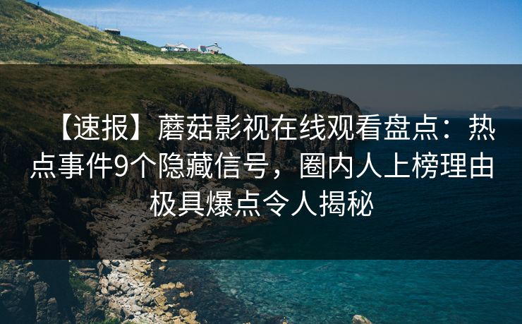 【速报】蘑菇影视在线观看盘点：热点事件9个隐藏信号，圈内人上榜理由极具爆点令人揭秘