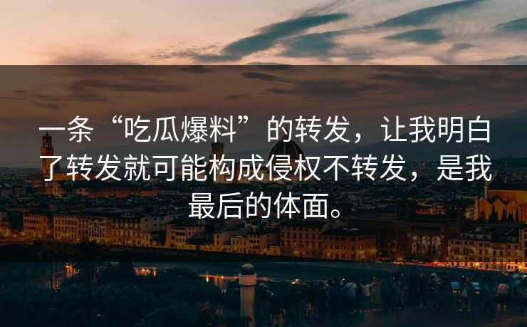 一条“吃瓜爆料”的转发，让我明白了转发就可能构成侵权不转发，是我最后的体面。
