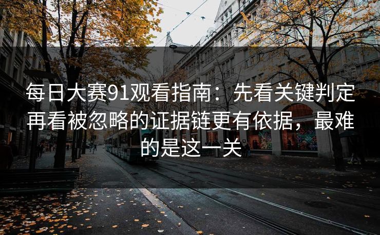 每日大赛91观看指南：先看关键判定再看被忽略的证据链更有依据，最难的是这一关
