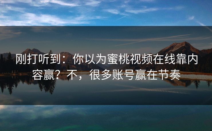 刚打听到：你以为蜜桃视频在线靠内容赢？不，很多账号赢在节奏