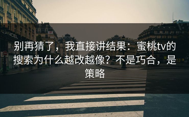 别再猜了，我直接讲结果：蜜桃tv的搜索为什么越改越像？不是巧合，是策略