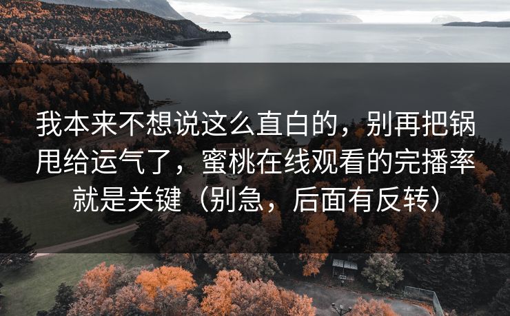 我本来不想说这么直白的，别再把锅甩给运气了，蜜桃在线观看的完播率就是关键（别急，后面有反转）