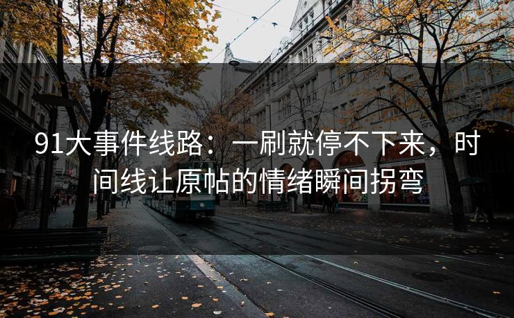 91大事件线路：一刷就停不下来，时间线让原帖的情绪瞬间拐弯