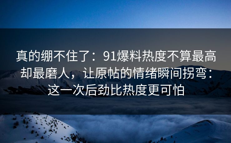 真的绷不住了：91爆料热度不算最高却最磨人，让原帖的情绪瞬间拐弯：这一次后劲比热度更可怕