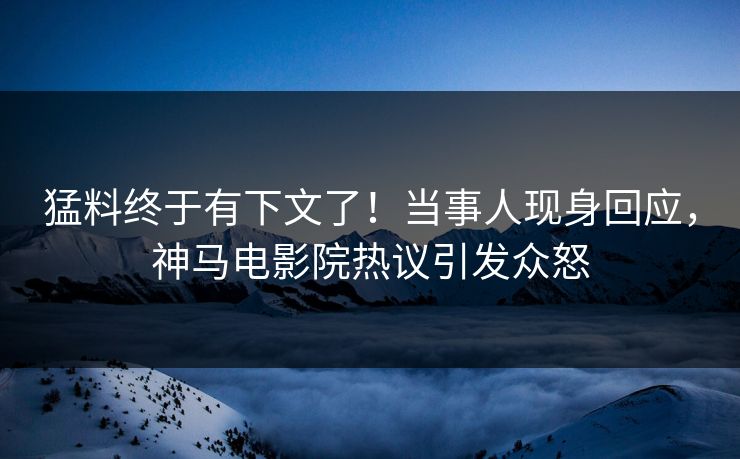 猛料终于有下文了！当事人现身回应，神马电影院热议引发众怒