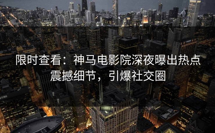 限时查看：神马电影院深夜曝出热点震撼细节，引爆社交圈