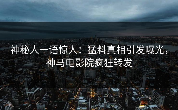 神秘人一语惊人：猛料真相引发曝光，神马电影院疯狂转发