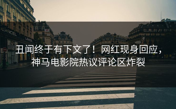 丑闻终于有下文了！网红现身回应，神马电影院热议评论区炸裂