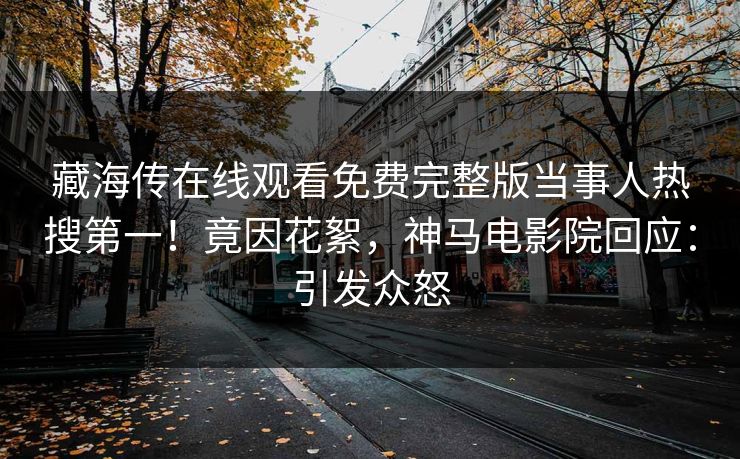 藏海传在线观看免费完整版当事人热搜第一！竟因花絮，神马电影院回应：引发众怒