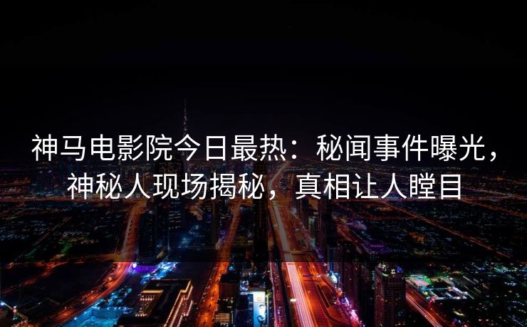 神马电影院今日最热：秘闻事件曝光，神秘人现场揭秘，真相让人瞠目