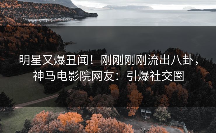 明星又爆丑闻！刚刚刚刚流出八卦，神马电影院网友：引爆社交圈