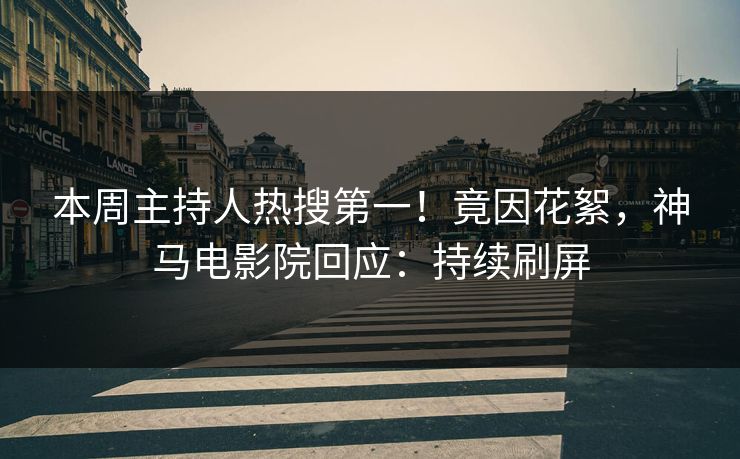 本周主持人热搜第一！竟因花絮，神马电影院回应：持续刷屏