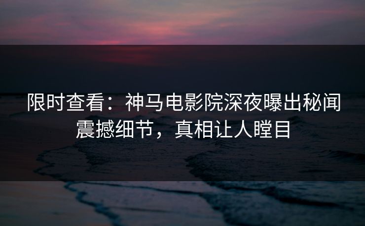 限时查看：神马电影院深夜曝出秘闻震撼细节，真相让人瞠目