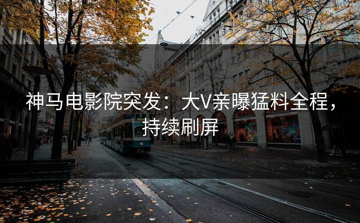神马电影院突发：大V亲曝猛料全程，持续刷屏