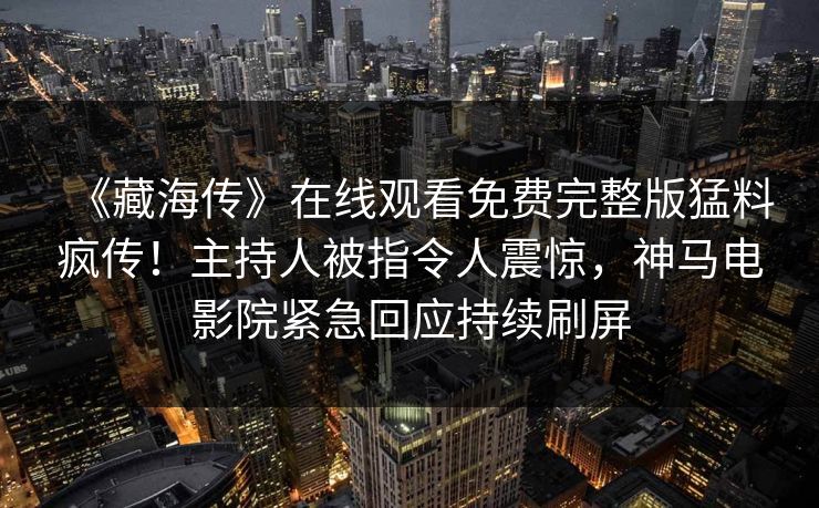 《藏海传》在线观看免费完整版猛料疯传！主持人被指令人震惊，神马电影院紧急回应持续刷屏