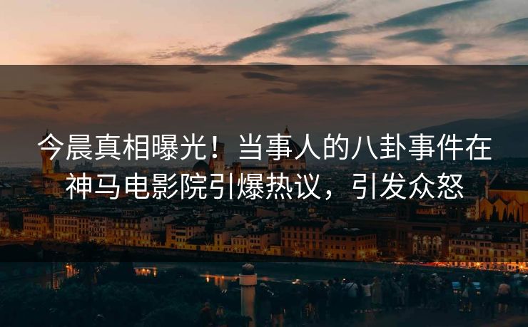 今晨真相曝光！当事人的八卦事件在神马电影院引爆热议，引发众怒
