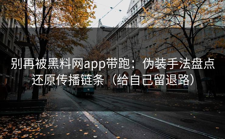 别再被黑料网app带跑：伪装手法盘点还原传播链条（给自己留退路）