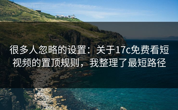 很多人忽略的设置：关于17c免费看短视频的置顶规则，我整理了最短路径