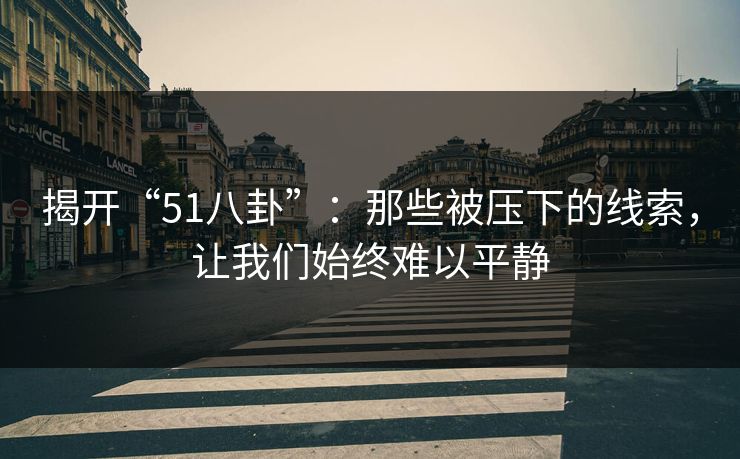 揭开“51八卦”：那些被压下的线索，让我们始终难以平静